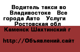 Водитель такси во Владивостоке - Все города Авто » Услуги   . Ростовская обл.,Каменск-Шахтинский г.